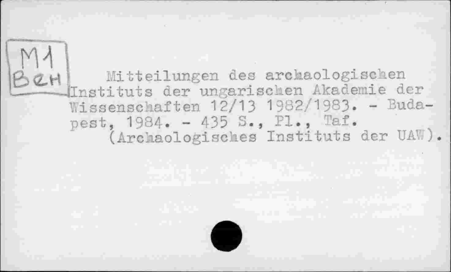 ﻿М4 &<2-И
Mitteilungen des archäologischen Instituts der ungarischen Akademie der Wissenschaften 12/13 1982/1983« - Budapest, 1984. - 435 S., PI., Taf.
(Archäologisches Instituts der UA’ . .